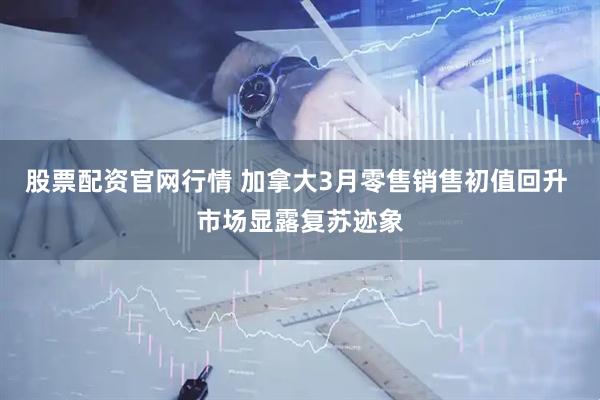 股票配资官网行情 加拿大3月零售销售初值回升 市场显露复苏迹象