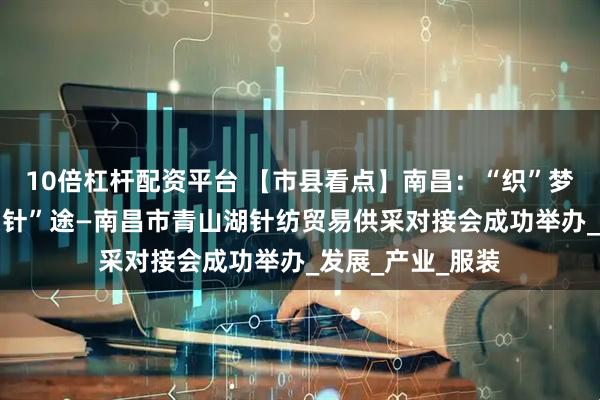 10倍杠杆配资平台 【市县看点】南昌：“织”梦青山湖 启航新“针”途—南昌市青山湖针纺贸易供采对接会成功举办_发展_产业_服装