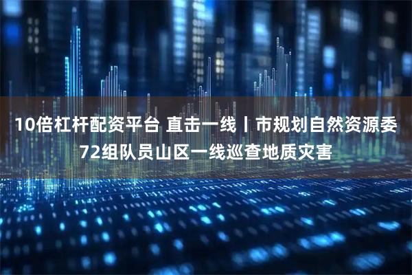 10倍杠杆配资平台 直击一线丨市规划自然资源委72组队员山区一线巡查地质灾害