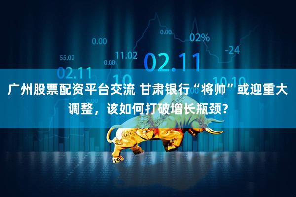 广州股票配资平台交流 甘肃银行“将帅”或迎重大调整，该如何打破增长瓶颈？