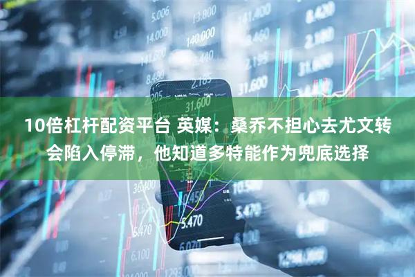 10倍杠杆配资平台 英媒：桑乔不担心去尤文转会陷入停滞，他知道多特能作为兜底选择