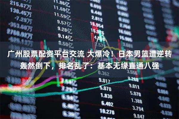 广州股票配资平台交流 大爆冷！日本男篮遭逆转轰然倒下，排名乱了：基本无缘直通八强