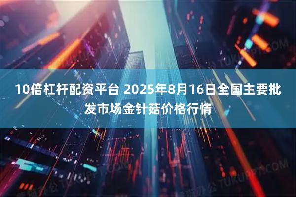 10倍杠杆配资平台 2025年8月16日全国主要批发市场金针菇价格行情