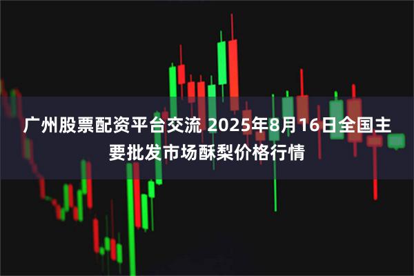 广州股票配资平台交流 2025年8月16日全国主要批发市场酥梨价格行情