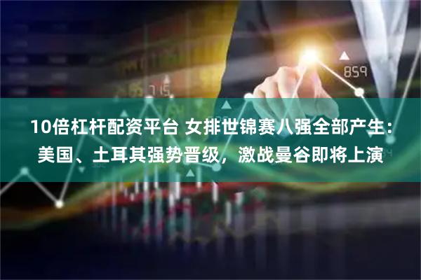 10倍杠杆配资平台 女排世锦赛八强全部产生：美国、土耳其强势晋级，激战曼谷即将上演