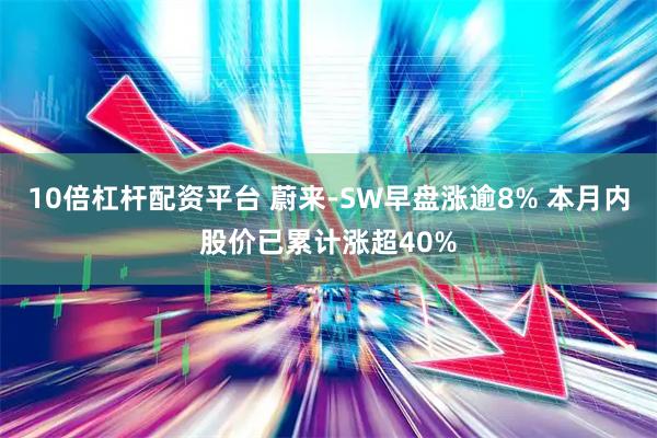 10倍杠杆配资平台 蔚来-SW早盘涨逾8% 本月内股价已累计涨超40%