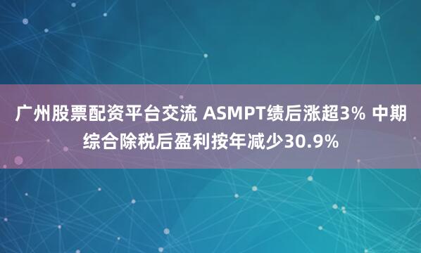 广州股票配资平台交流 ASMPT绩后涨超3% 中期综合除税后盈利按年减少30.9%