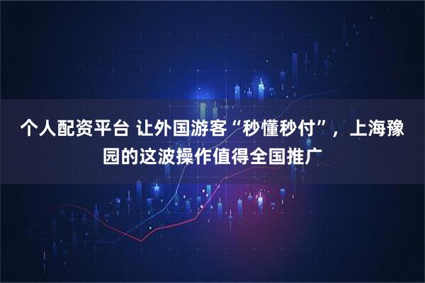 个人配资平台 让外国游客“秒懂秒付”，上海豫园的这波操作值得全国推广
