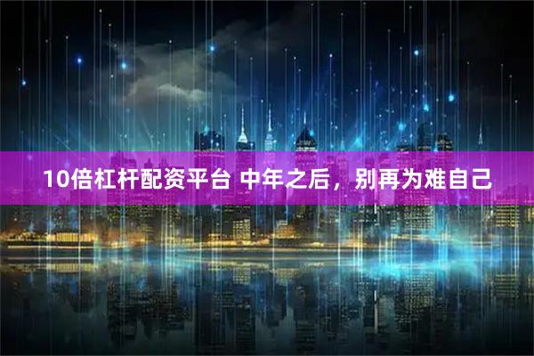 10倍杠杆配资平台 中年之后，别再为难自己