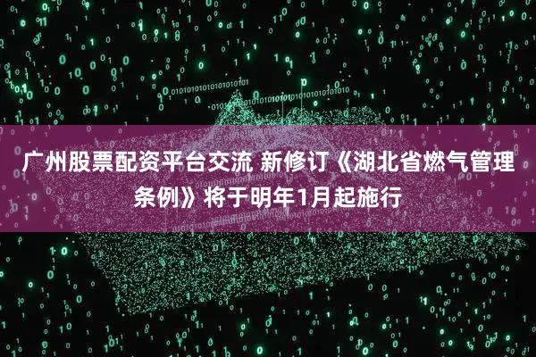 广州股票配资平台交流 新修订《湖北省燃气管理条例》将于明年1月起施行