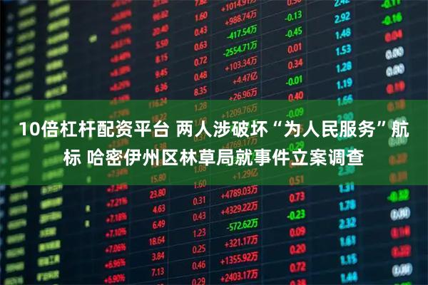 10倍杠杆配资平台 两人涉破坏“为人民服务”航标 哈密伊州区林草局就事件立案调查