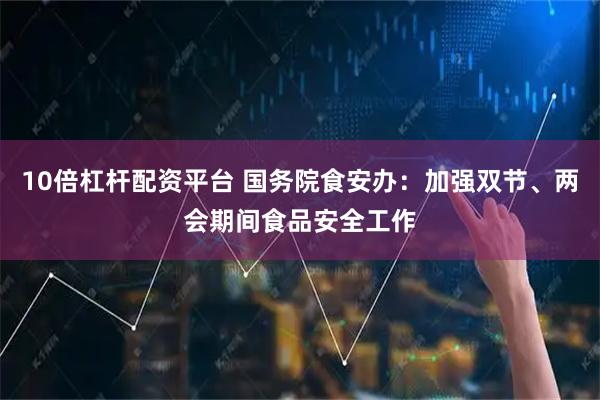 10倍杠杆配资平台 国务院食安办：加强双节、两会期间食品安全工作