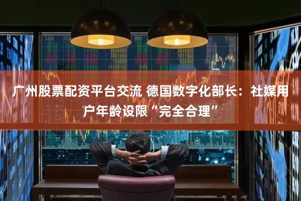 广州股票配资平台交流 德国数字化部长：社媒用户年龄设限“完全合理”