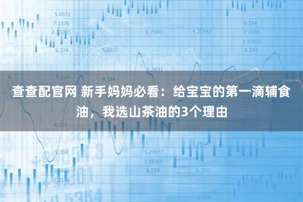查查配官网 新手妈妈必看：给宝宝的第一滴辅食油，我选山茶油的3个理由