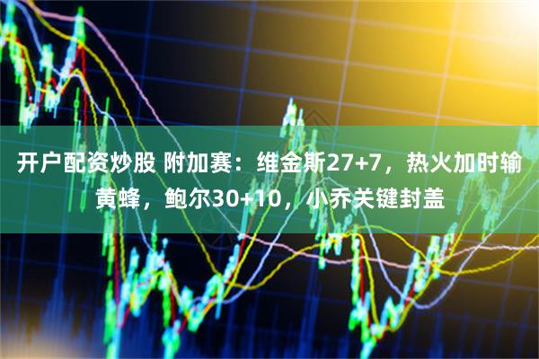 开户配资炒股 附加赛：维金斯27+7，热火加时输黄蜂，鲍尔30+10，小乔关键封盖