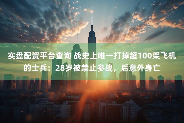 实盘配资平台查询 战史上唯一打掉超100架飞机的士兵：28岁被禁止参战，后意外身亡