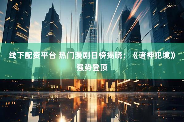 线下配资平台 热门漫剧日榜揭晓：《诸神犯境》强势登顶